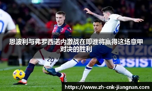 恩波利与弗罗西诺内激战在即谁将赢得这场意甲对决的胜利