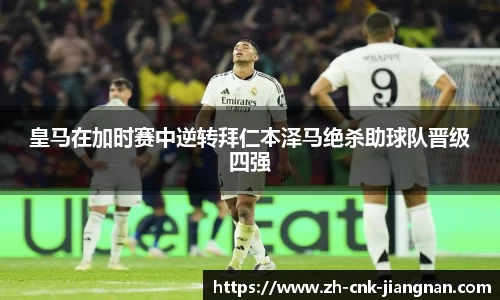 皇马在加时赛中逆转拜仁本泽马绝杀助球队晋级四强