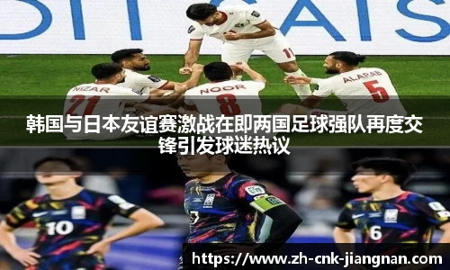 韩国与日本友谊赛激战在即两国足球强队再度交锋引发球迷热议