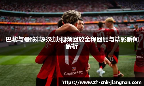 巴黎与曼联精彩对决视频回放全程回顾与精彩瞬间解析