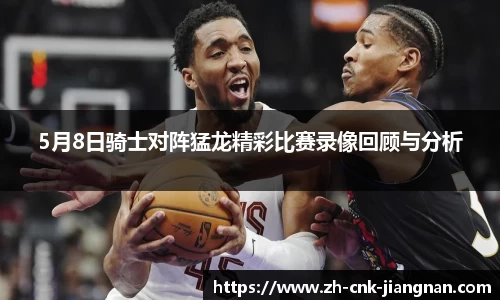 5月8日骑士对阵猛龙精彩比赛录像回顾与分析