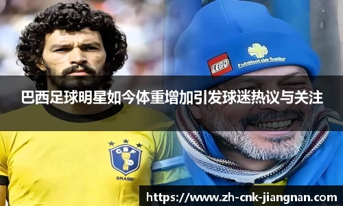 巴西足球明星如今体重增加引发球迷热议与关注