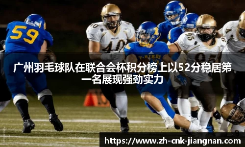 广州羽毛球队在联合会杯积分榜上以52分稳居第一名展现强劲实力