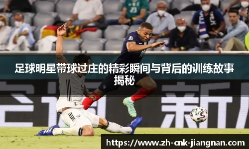 足球明星带球过庄的精彩瞬间与背后的训练故事揭秘