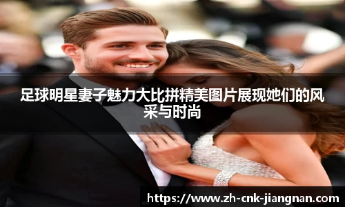 足球明星妻子魅力大比拼精美图片展现她们的风采与时尚