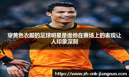 穿黄色衣服的足球明星是谁他在赛场上的表现让人印象深刻