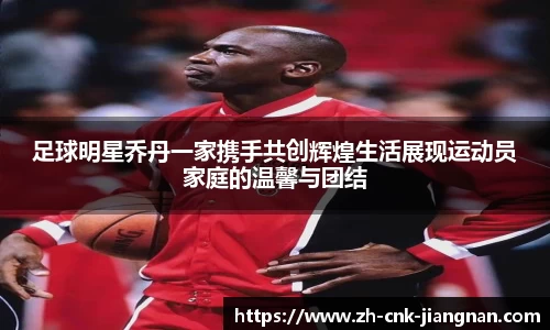 足球明星乔丹一家携手共创辉煌生活展现运动员家庭的温馨与团结