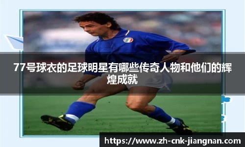 77号球衣的足球明星有哪些传奇人物和他们的辉煌成就