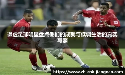 谦虚足球明星盘点他们的成就与低调生活的真实写照